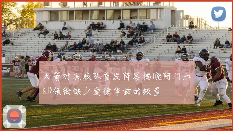 火箭对决狼队首发阵容揭晓阿门和KD领衔缺少爱德华兹的较量
