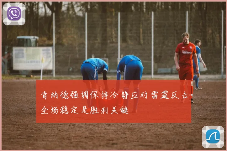 肯纳德强调保持冷静应对雷霆反击全场稳定是胜利关键