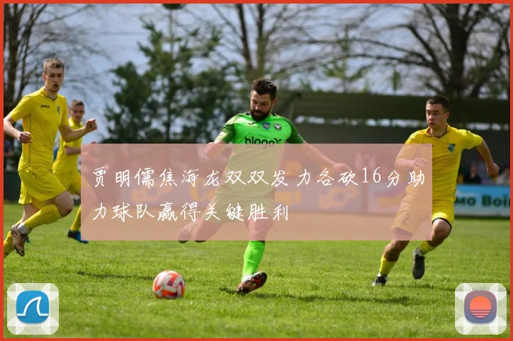 贾明儒焦海龙双双发力各砍16分助力球队赢得关键胜利