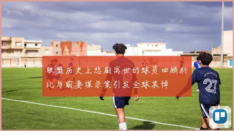 联盟历史上悲剧离世的球员回顾科比与前妻谋杀案引发全球哀悼