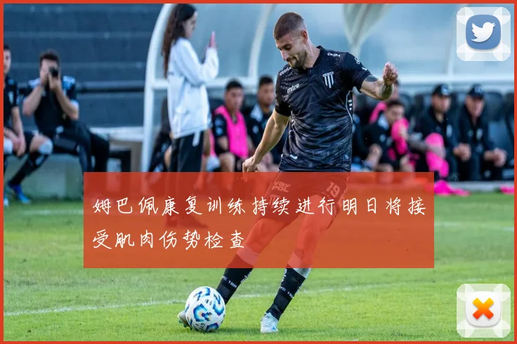 姆巴佩康复训练持续进行明日将接受肌肉伤势检查