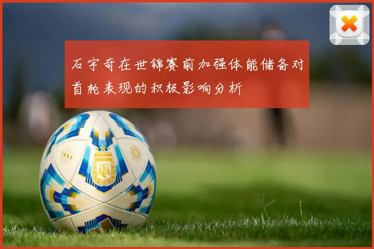 石宇奇在世锦赛前加强体能储备对首轮表现的积极影响分析