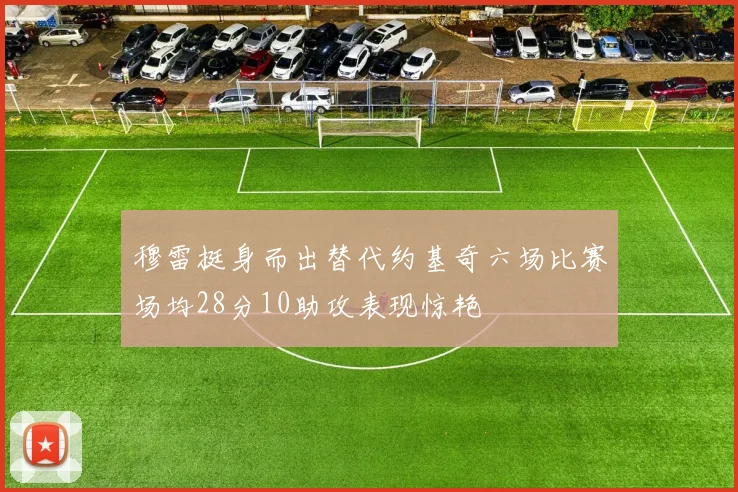 穆雷挺身而出替代约基奇六场比赛场均28分10助攻表现惊艳