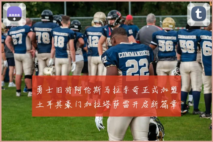 勇士旧将阿伦斯马拉季奇正式加盟土耳其豪门加拉塔萨雷开启新篇章