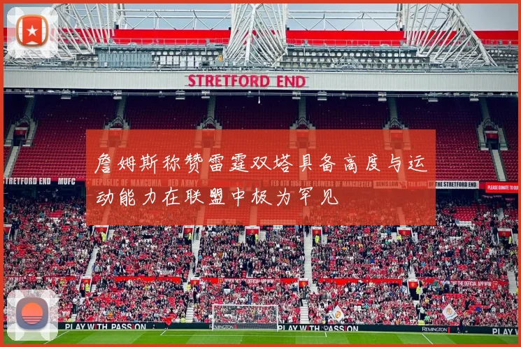 詹姆斯称赞雷霆双塔具备高度与运动能力在联盟中极为罕见