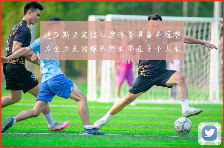 迪亚斯坚定信心摩洛哥具备夺冠潜力全力支持球队胜利不在乎个人表现