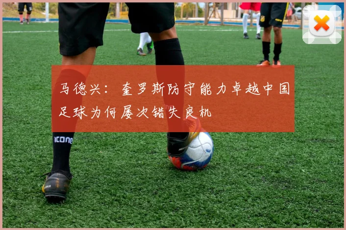 马德兴：奎罗斯防守能力卓越中国足球为何屡次错失良机