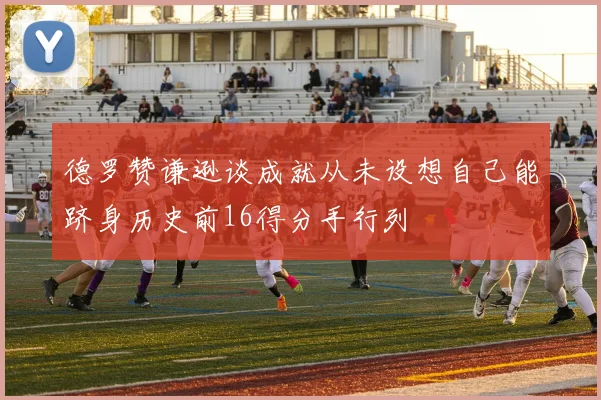 德罗赞谦逊谈成就从未设想自己能跻身历史前16得分手行列