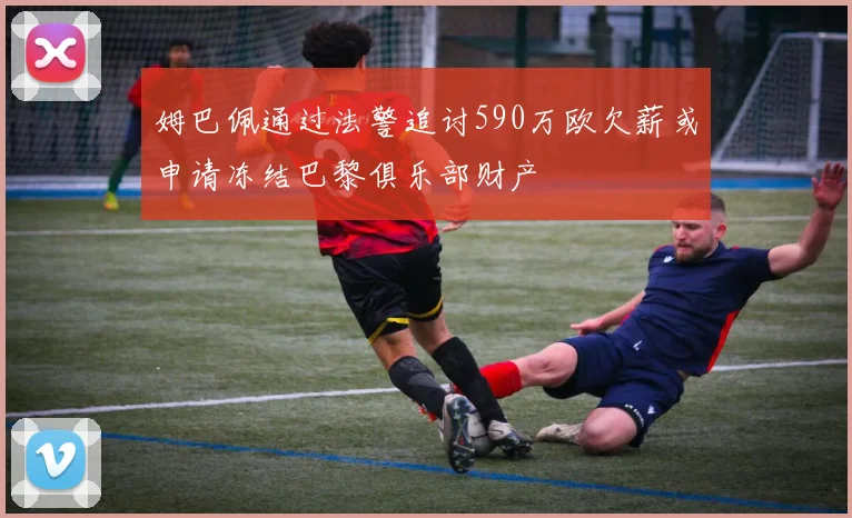 姆巴佩通过法警追讨590万欧欠薪或申请冻结巴黎俱乐部财产