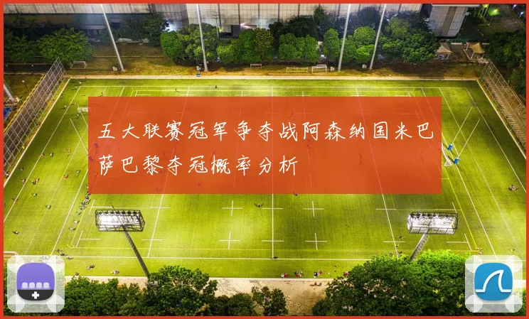 五大联赛冠军争夺战阿森纳国米巴萨巴黎夺冠概率分析