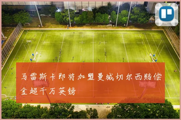 马雷斯卡即将加盟曼城切尔西赔偿金超千万英镑