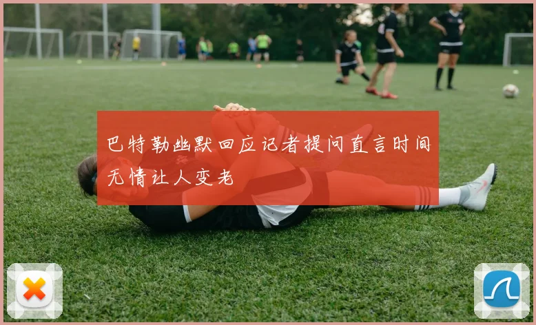 巴特勒幽默回应记者提问直言时间无情让人变老