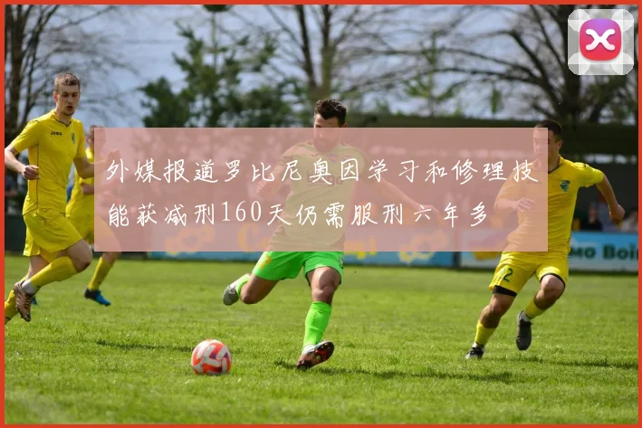 外媒报道罗比尼奥因学习和修理技能获减刑160天仍需服刑六年多