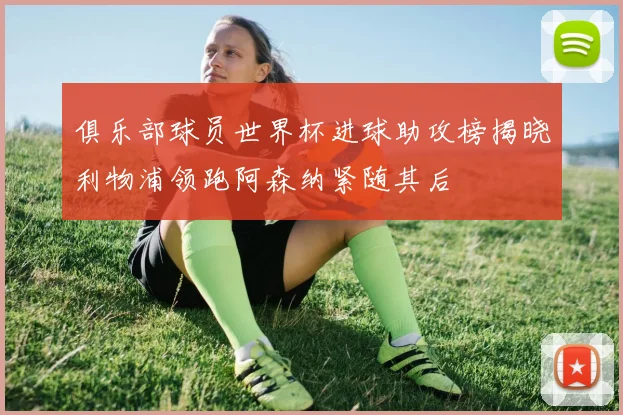 俱乐部球员世界杯进球助攻榜揭晓利物浦领跑阿森纳紧随其后