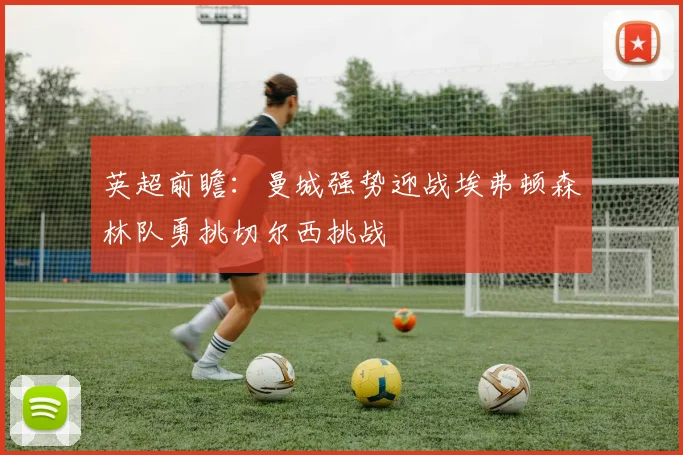 英超前瞻：曼城强势迎战埃弗顿森林队勇挑切尔西挑战