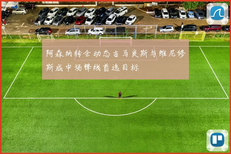 阿森纳转会动态吉马良斯与维尼修斯成中场锋线首选目标