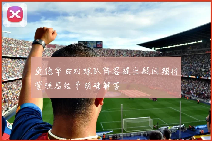 爱德华兹对球队阵容提出疑问期待管理层给予明确解答