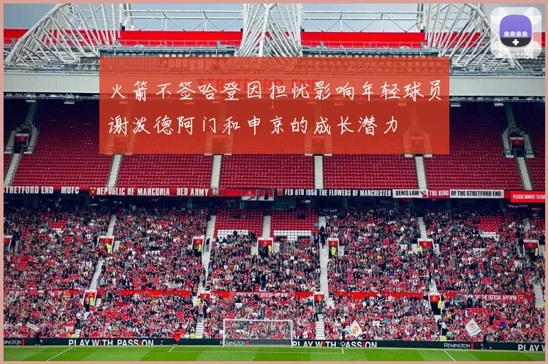 火箭不签哈登因担忧影响年轻球员谢泼德阿门和申京的成长潜力