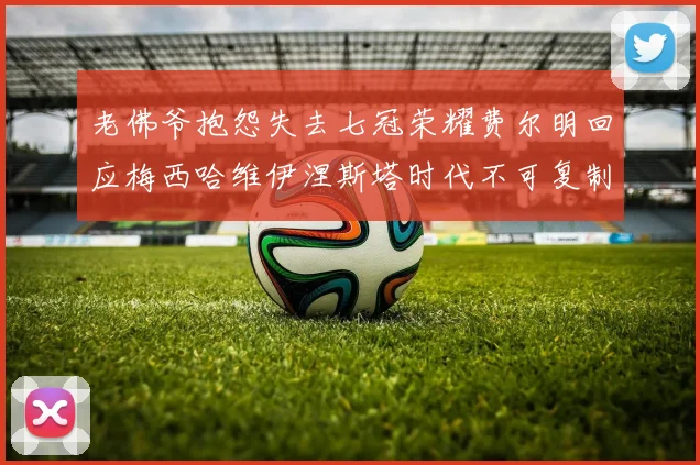 老佛爷抱怨失去七冠荣耀费尔明回应梅西哈维伊涅斯塔时代不可复制