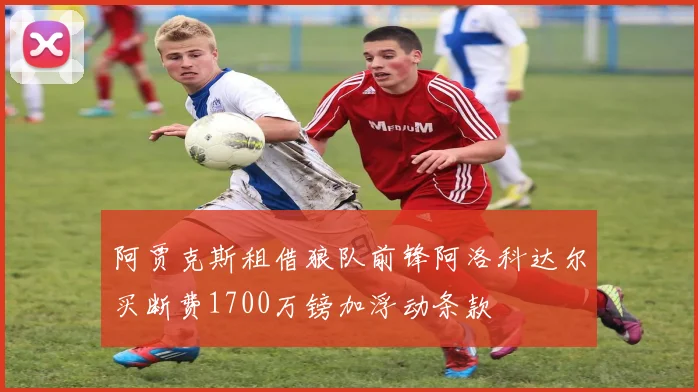 阿贾克斯租借狼队前锋阿洛科达尔买断费1700万镑加浮动条款