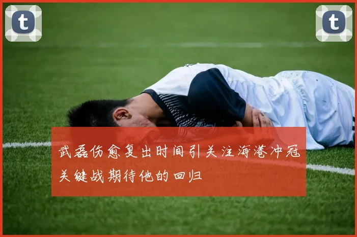 武磊伤愈复出时间引关注海港冲冠关键战期待他的回归
